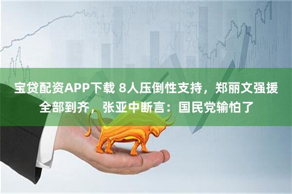 宝贷配资APP下载 8人压倒性支持，郑丽文强援全部到齐，张亚中断言：国民党输怕了