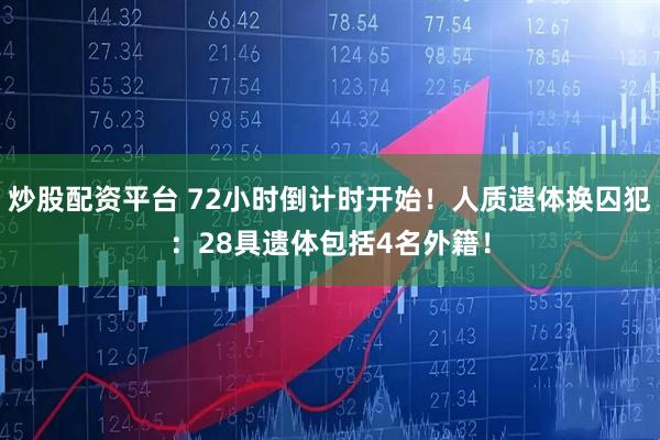 炒股配资平台 72小时倒计时开始！人质遗体换囚犯：28具遗体包括4名外籍！
