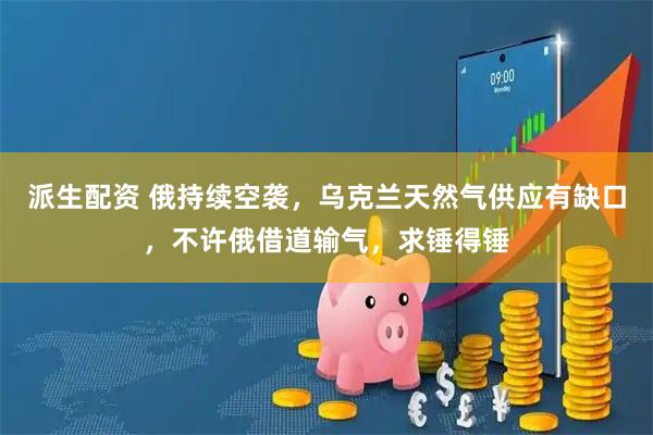 派生配资 俄持续空袭，乌克兰天然气供应有缺口，不许俄借道输气，求锤得锤