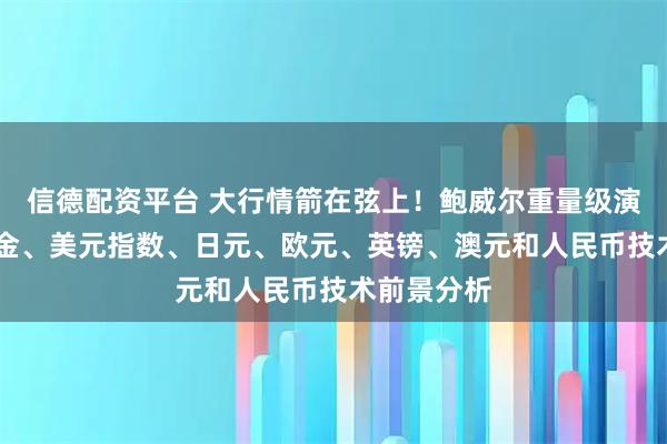 信德配资平台 大行情箭在弦上！鲍威尔重量级演讲来袭 黄金、美元指数、日元、欧元、英镑、澳元和人民币技术前景分析