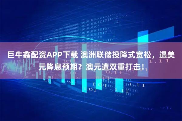 巨牛鑫配资APP下载 澳洲联储投降式宽松，遇美元降息预期？澳元遭双重打击！