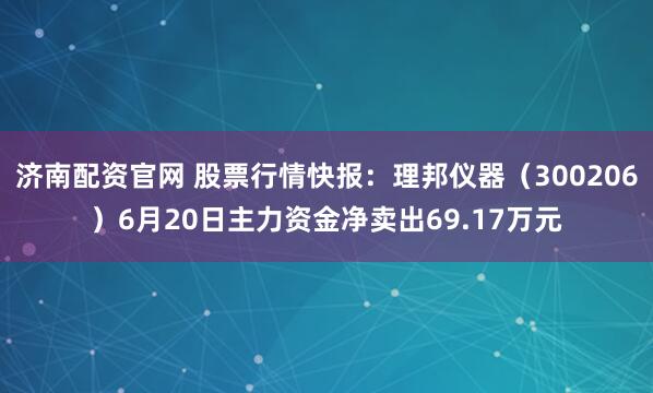 济南配资官网 股票行情快报：理邦仪器（300206）6月20日主力资金净卖出69.17万元