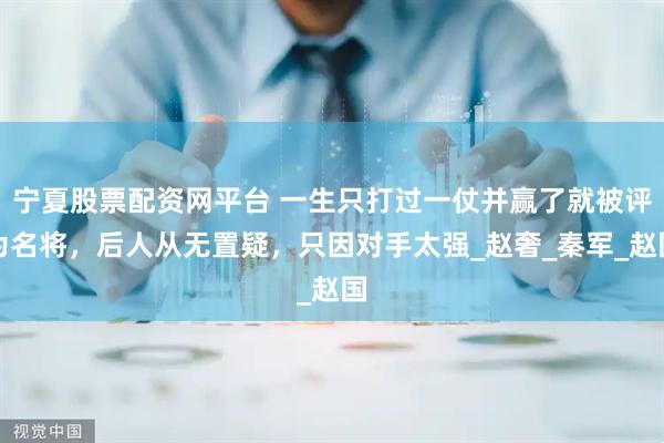 宁夏股票配资网平台 一生只打过一仗并赢了就被评为名将，后人从无置疑，只因对手太强_赵奢_秦军_赵国