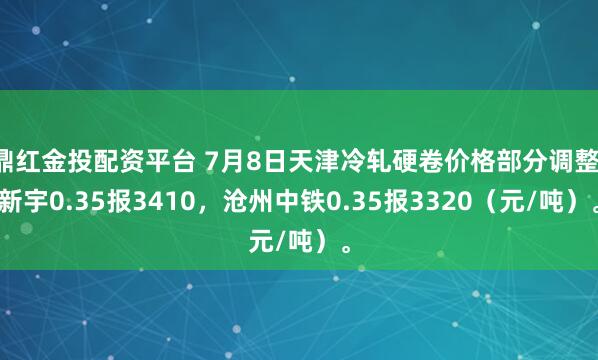 鼎红金投配资平台 7月8日天津冷轧硬卷价格部分调整，新宇0.35报3410，沧州中铁0.35报3320（元/吨）。