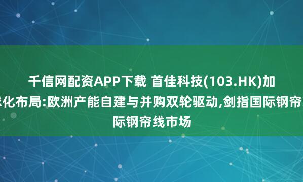 千信网配资APP下载 首佳科技(103.HK)加速全球化布局:欧洲产能自建与并购双轮驱动,剑指国际钢帘线市场