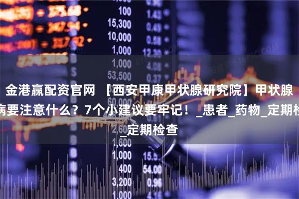 金港赢配资官网 【西安甲康甲状腺研究院】甲状腺疾病要注意什么？7个小建议要牢记！_患者_药物_定期检查