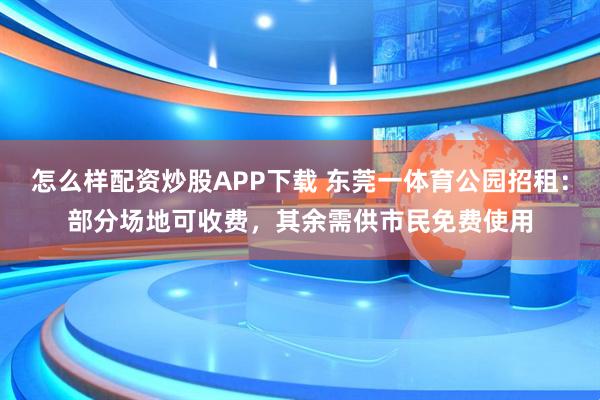 怎么样配资炒股APP下载 东莞一体育公园招租：部分场地可收费，其余需供市民免费使用