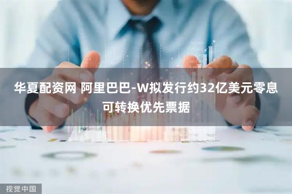 华夏配资网 阿里巴巴-W拟发行约32亿美元零息可转换优先票据