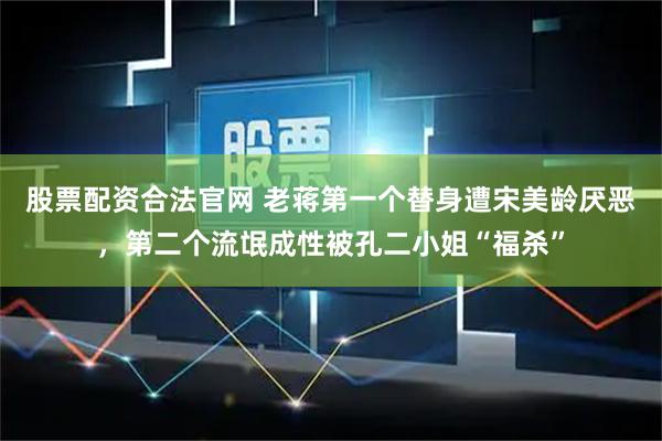 股票配资合法官网 老蒋第一个替身遭宋美龄厌恶，第二个流氓成性被孔二小姐“福杀”