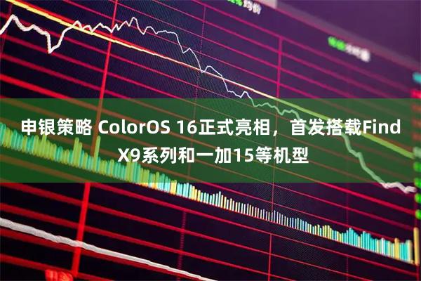 申银策略 ColorOS 16正式亮相，首发搭载Find X9系列和一加15等机型