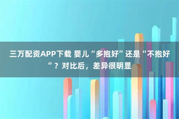 三万配资APP下载 婴儿“多抱好”还是“不抱好”？对比后，差异很明显