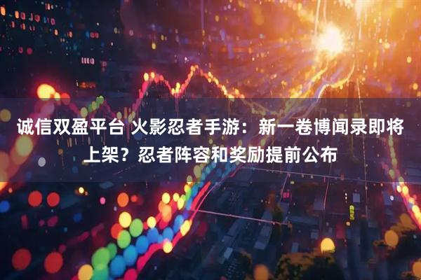 诚信双盈平台 火影忍者手游：新一卷博闻录即将上架？忍者阵容和奖励提前公布
