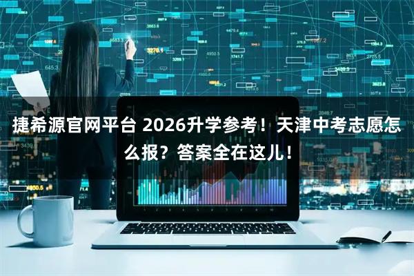 捷希源官网平台 2026升学参考！天津中考志愿怎么报？答案全在这儿！