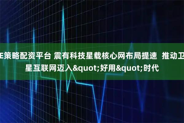 E策略配资平台 震有科技星载核心网布局提速  推动卫星互联网迈入"好用"时代