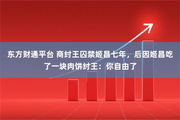 东方财通平台 商纣王囚禁姬昌七年，后因姬昌吃了一块肉饼纣王：你自由了