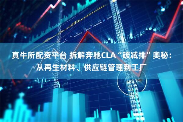 真牛所配资平台 拆解奔驰CLA“碳减排”奥秘：从再生材料、供应链管理到工厂