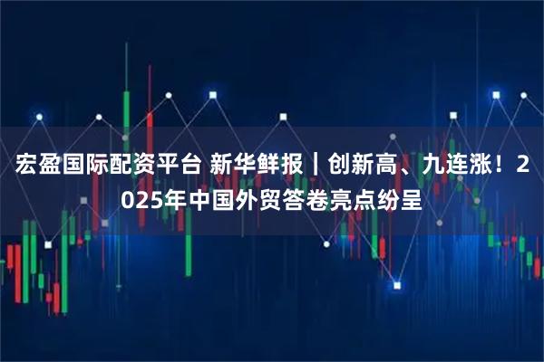 宏盈国际配资平台 新华鲜报｜创新高、九连涨！2025年中国外贸答卷亮点纷呈