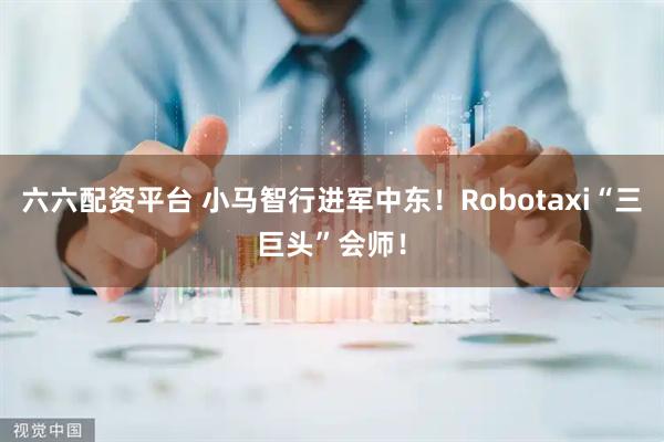 六六配资平台 小马智行进军中东！Robotaxi“三巨头”会师！