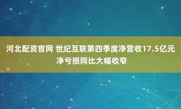 河北配资官网 世纪互联第四季度净营收17.5亿元 净亏损同比大幅收窄