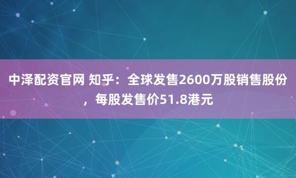 中泽配资官网 知乎：全球发售2600万股销售股份，每股发售价51.8港元
