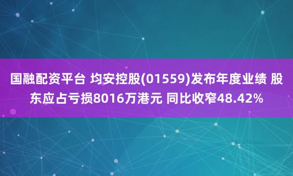 国融配资平台 均安控股(01559)发布年度业绩 股东应占亏损8016万港元 同比收窄48.42%