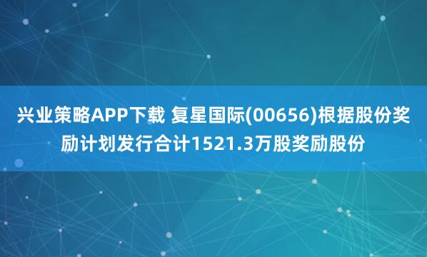 兴业策略APP下载 复星国际(00656)根据股份奖励计划发行合计1521.3万股奖励股份