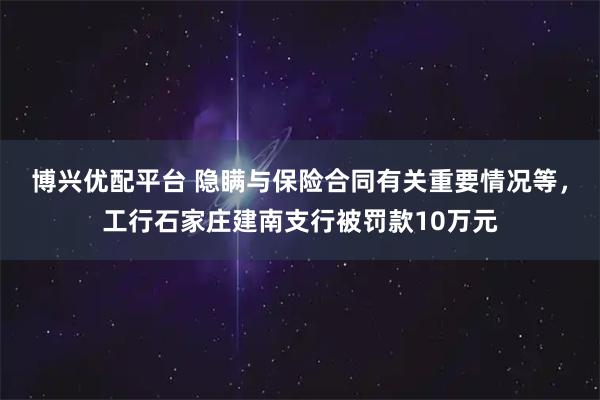 博兴优配平台 隐瞒与保险合同有关重要情况等，工行石家庄建南支行被罚款10万元