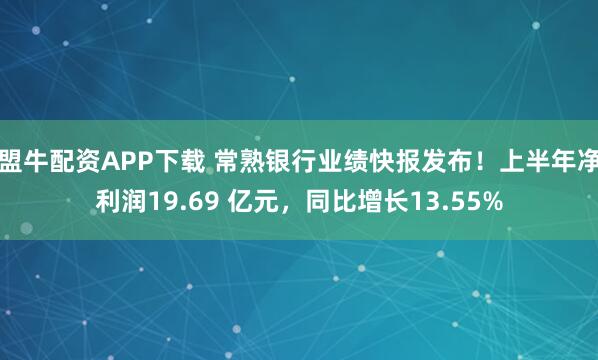 盟牛配资APP下载 常熟银行业绩快报发布！上半年净利润19.69 亿元，同比增长13.55%