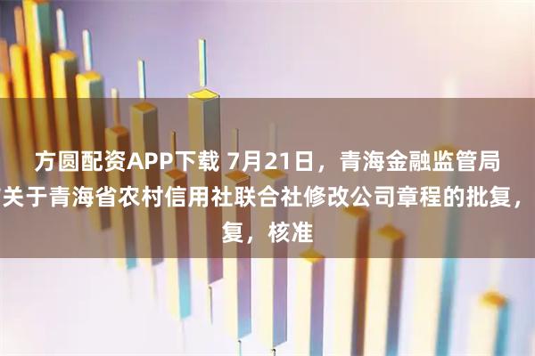 方圆配资APP下载 7月21日，青海金融监管局发布关于青海省农村信用社联合社修改公司章程的批复，核准