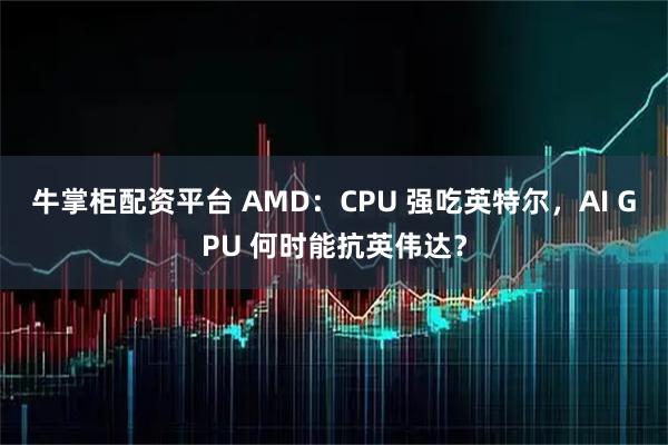 牛掌柜配资平台 AMD：CPU 强吃英特尔，AI GPU 何时能抗英伟达？