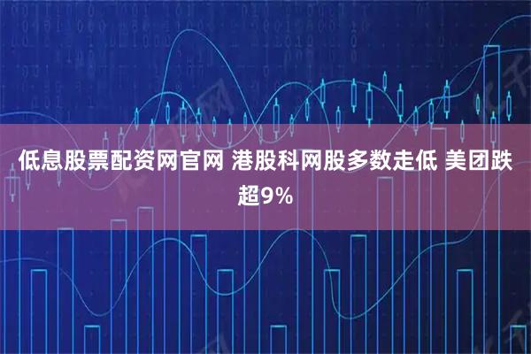低息股票配资网官网 港股科网股多数走低 美团跌超9%