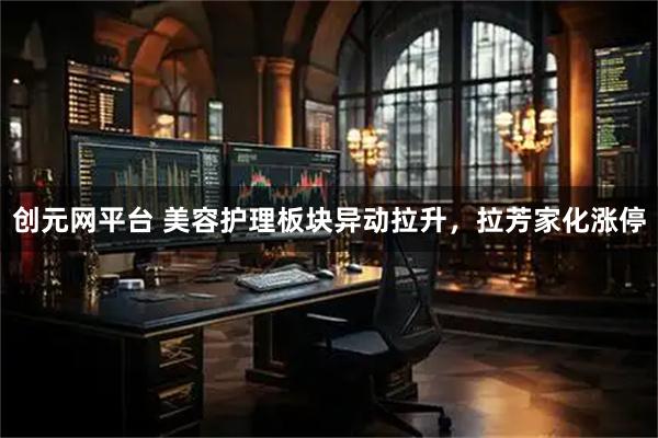 创元网平台 美容护理板块异动拉升，拉芳家化涨停