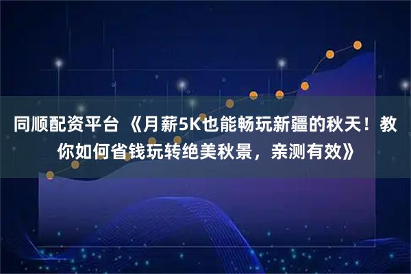 同顺配资平台 《月薪5K也能畅玩新疆的秋天！教你如何省钱玩转绝美秋景，亲测有效》