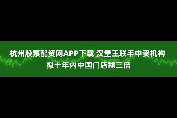 杭州股票配资网APP下载 汉堡王联手中资机构 拟十年内中国门店翻三倍