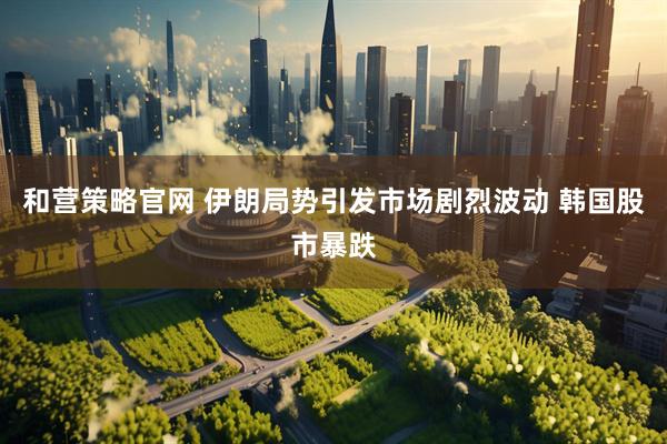 和营策略官网 伊朗局势引发市场剧烈波动 韩国股市暴跌