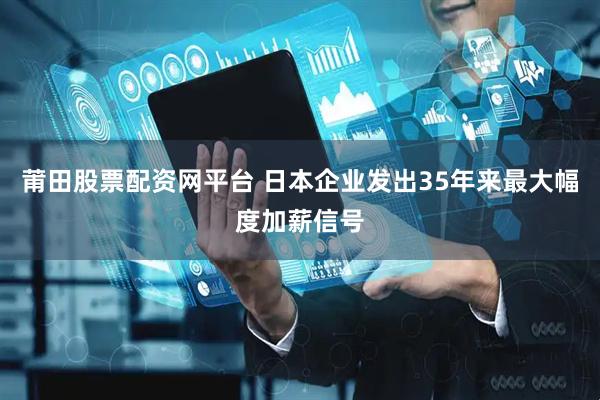 莆田股票配资网平台 日本企业发出35年来最大幅度加薪信号